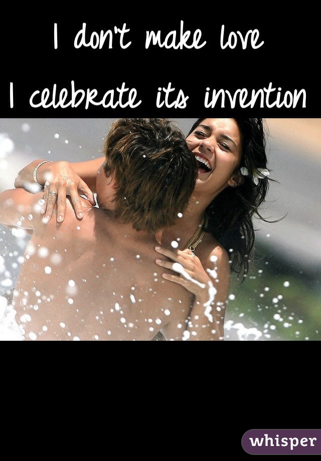 I don't make love
I celebrate its invention