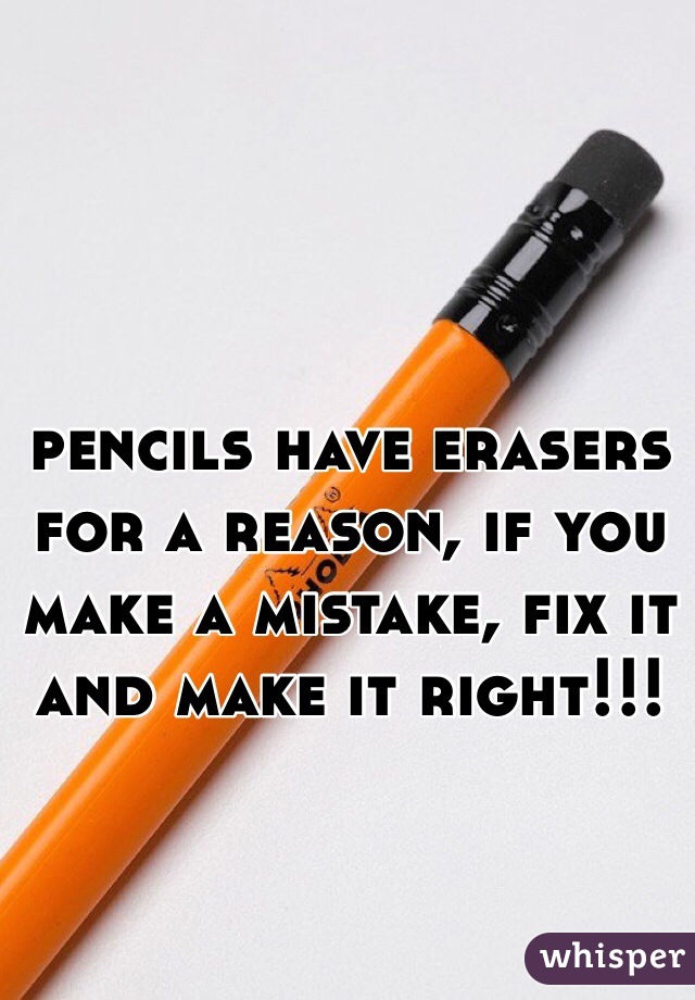 pencils have erasers for a reason, if you make a mistake, fix it and make it right!!!