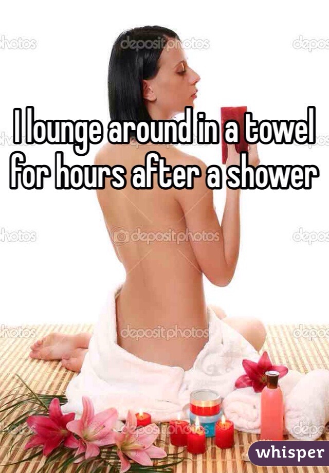 I lounge around in a towel for hours after a shower 