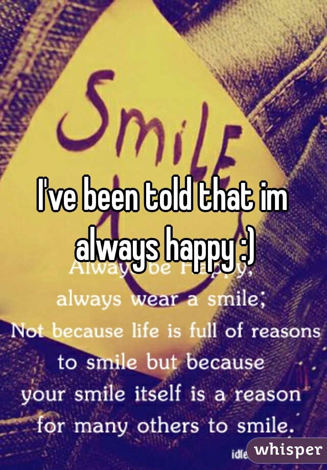 I've been told that im always happy :)