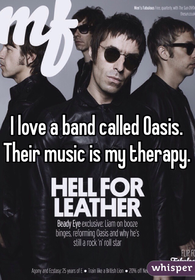 I love a band called Oasis. Their music is my therapy.