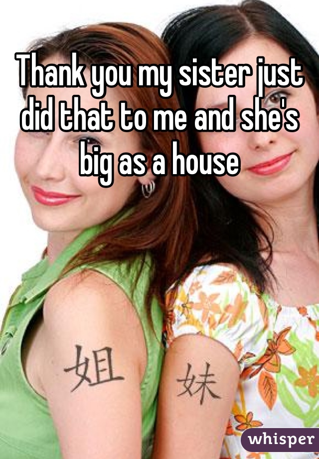 Thank you my sister just did that to me and she's big as a house