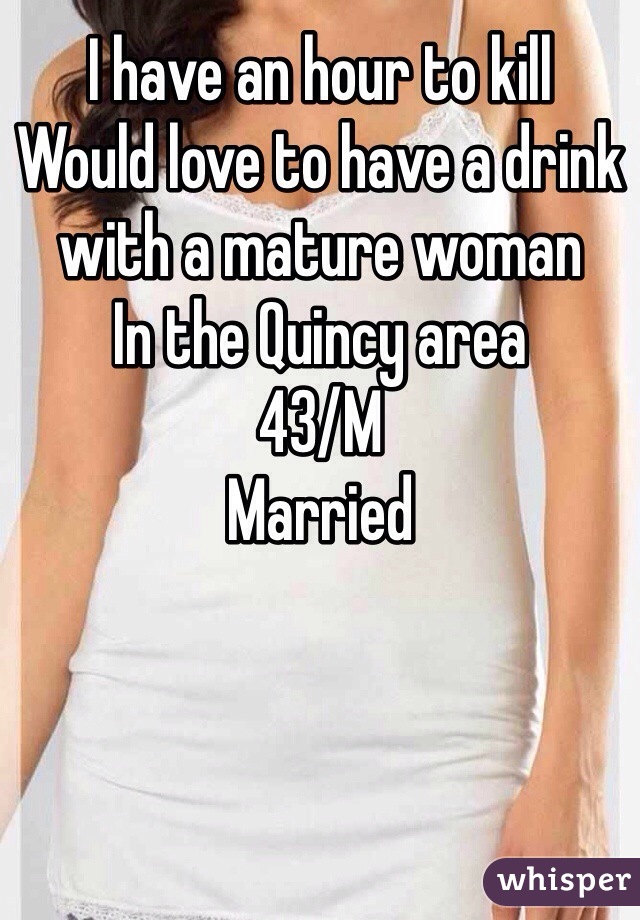 I have an hour to kill
Would love to have a drink with a mature woman
In the Quincy area
43/M
Married