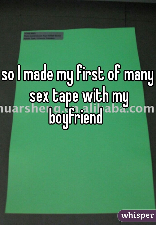 so I made my first of many sex tape with my boyfriend  