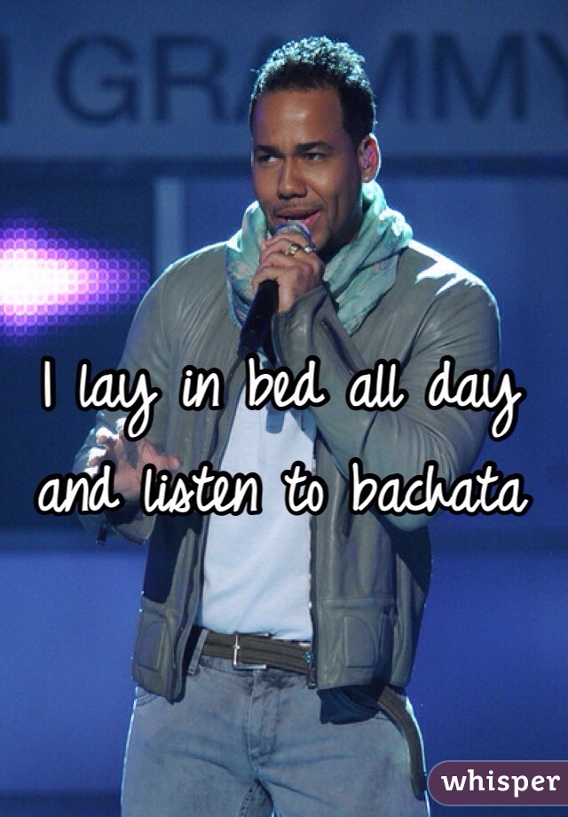 I lay in bed all day and listen to bachata