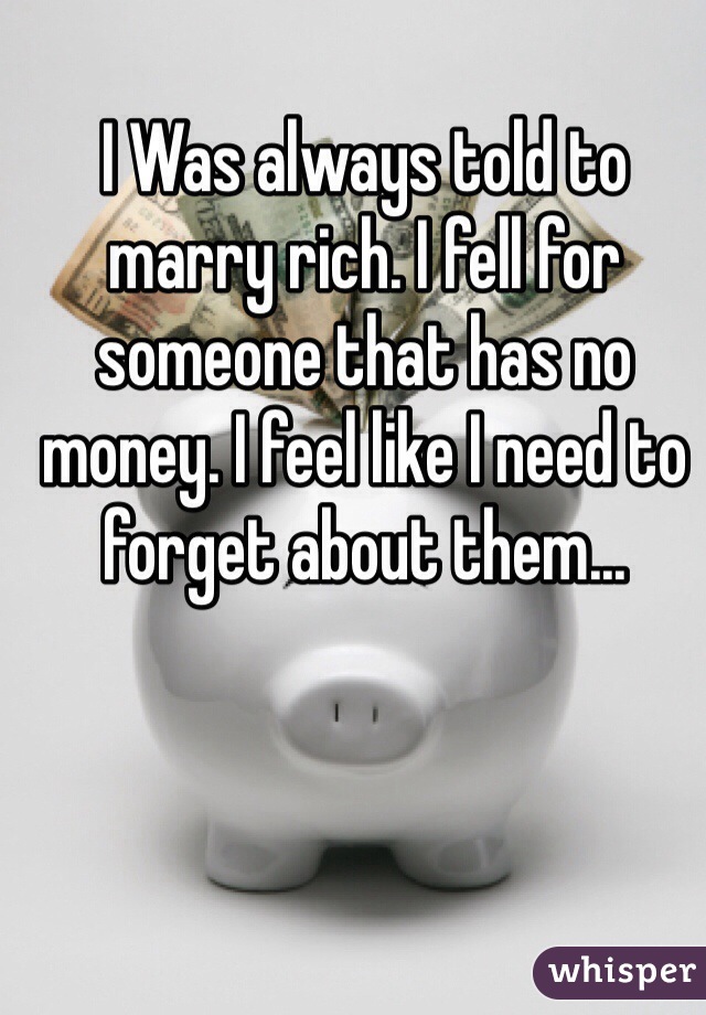 I Was always told to marry rich. I fell for someone that has no money. I feel like I need to forget about them...