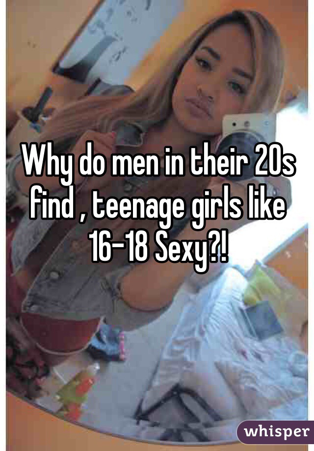 Why do men in their 20s find , teenage girls like 16-18 Sexy?!