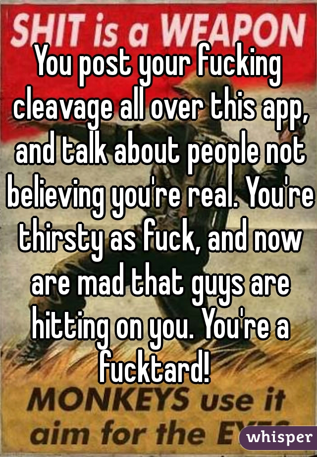 You post your fucking cleavage all over this app, and talk about people not believing you're real. You're thirsty as fuck, and now are mad that guys are hitting on you. You're a fucktard!  