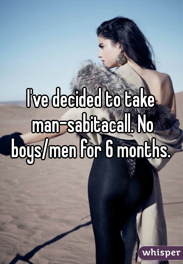 I've decided to take man-sabitacall. No boys/men for 6 months. 