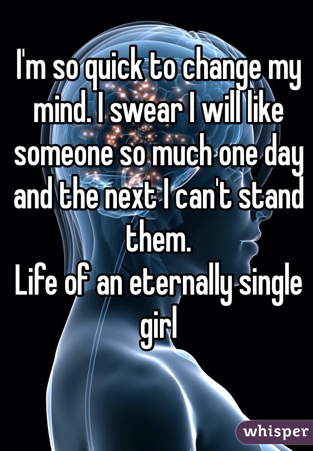 I'm so quick to change my mind. I swear I will like someone so much one day and the next I can't stand them.
Life of an eternally single girl