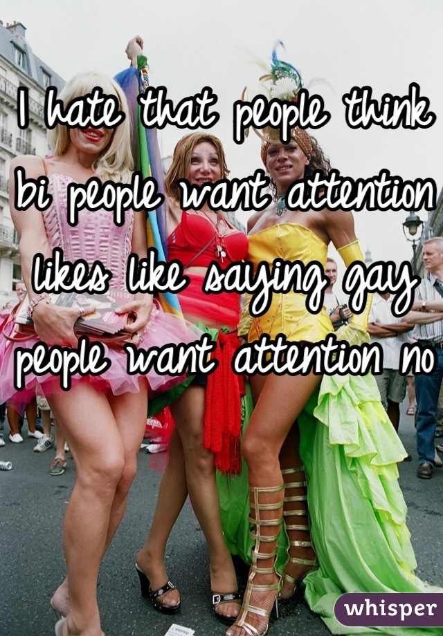 I hate that people think bi people want attention likes like saying gay people want attention no 