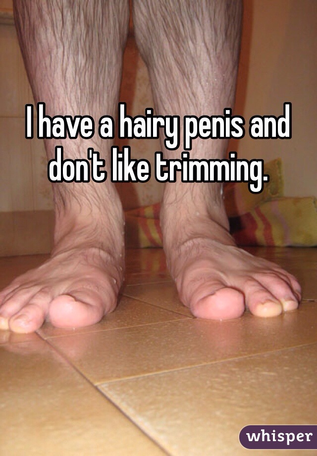 I have a hairy penis and don't like trimming. 