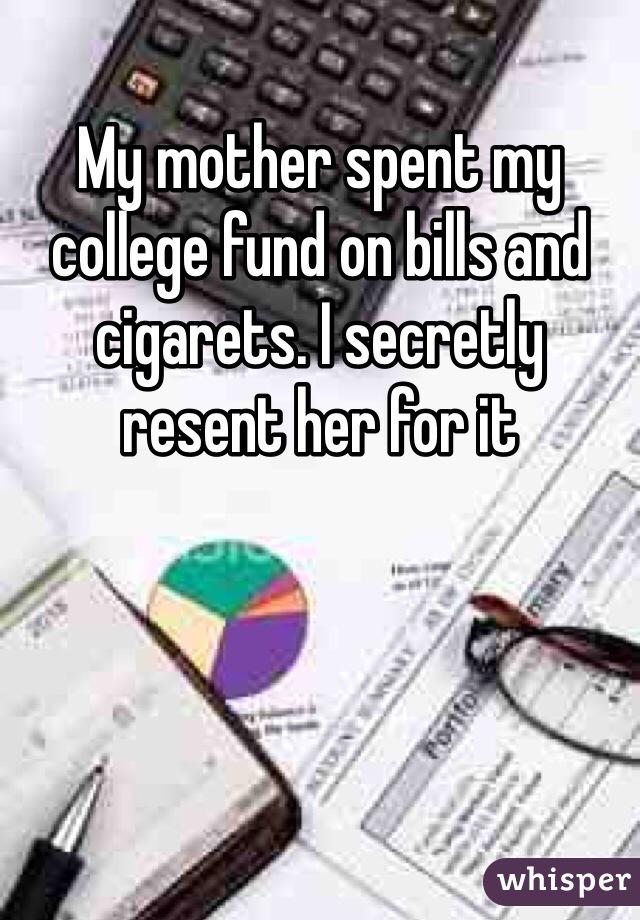 My mother spent my college fund on bills and cigarets. I secretly resent her for it 