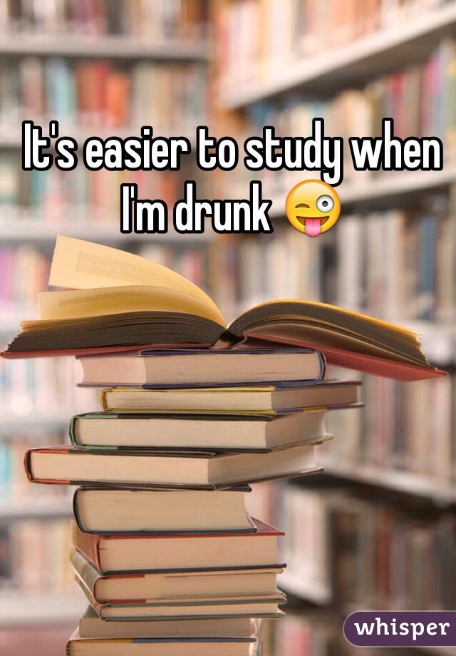 It's easier to study when I'm drunk 😜