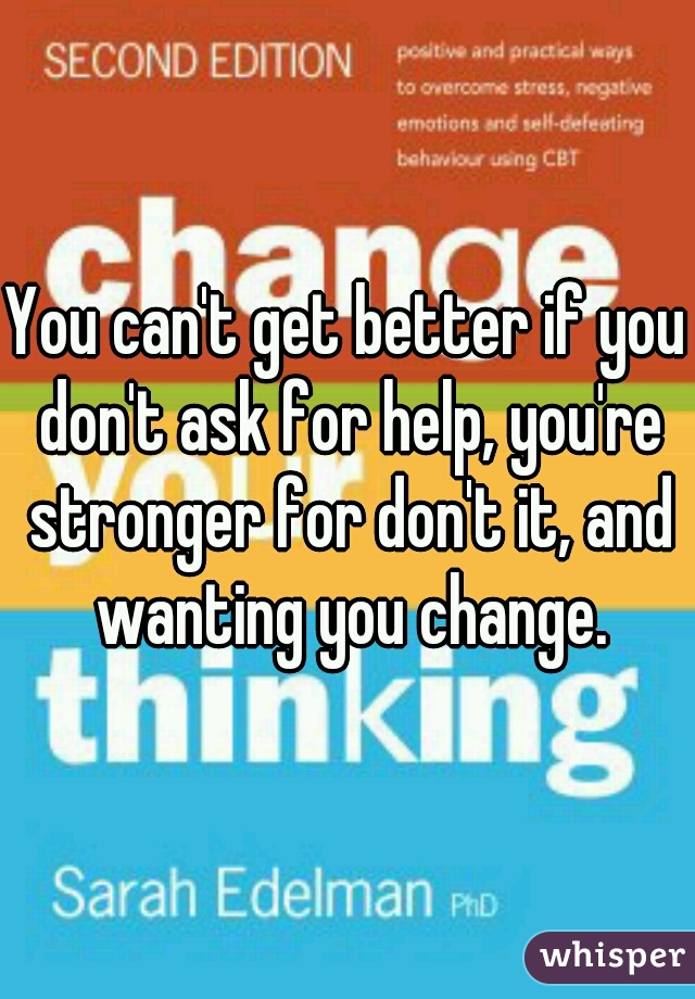 You can't get better if you don't ask for help, you're stronger for don't it, and wanting you change.