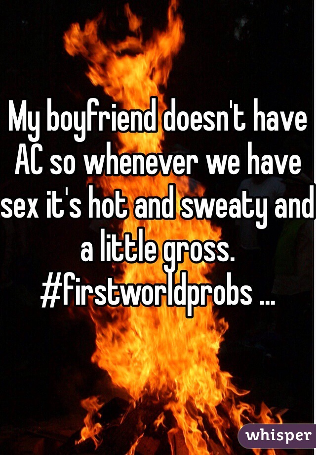 My boyfriend doesn't have AC so whenever we have sex it's hot and sweaty and a little gross. #firstworldprobs ...