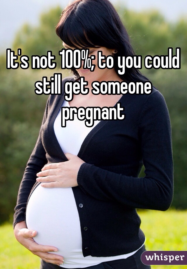 It's not 100%; to you could still get someone pregnant