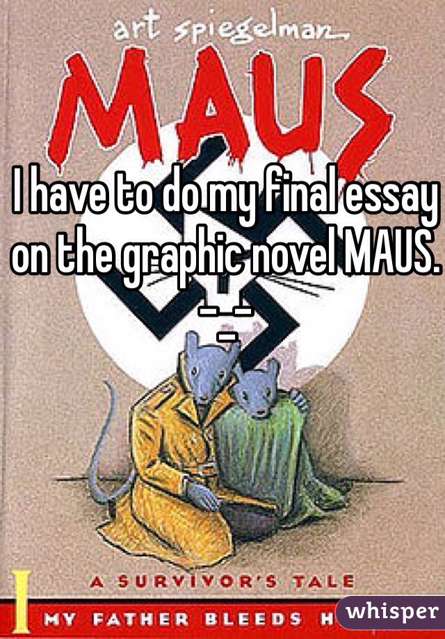 I have to do my final essay on the graphic novel MAUS. -_-