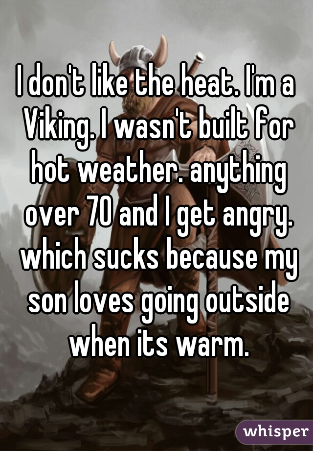 I don't like the heat. I'm a Viking. I wasn't built for hot weather. anything over 70 and I get angry. which sucks because my son loves going outside when its warm.