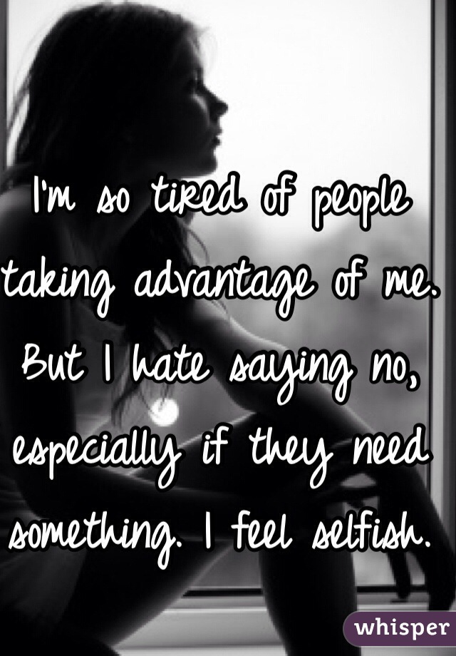 I'm so tired of people taking advantage of me. But I hate saying no, especially if they need something. I feel selfish. 