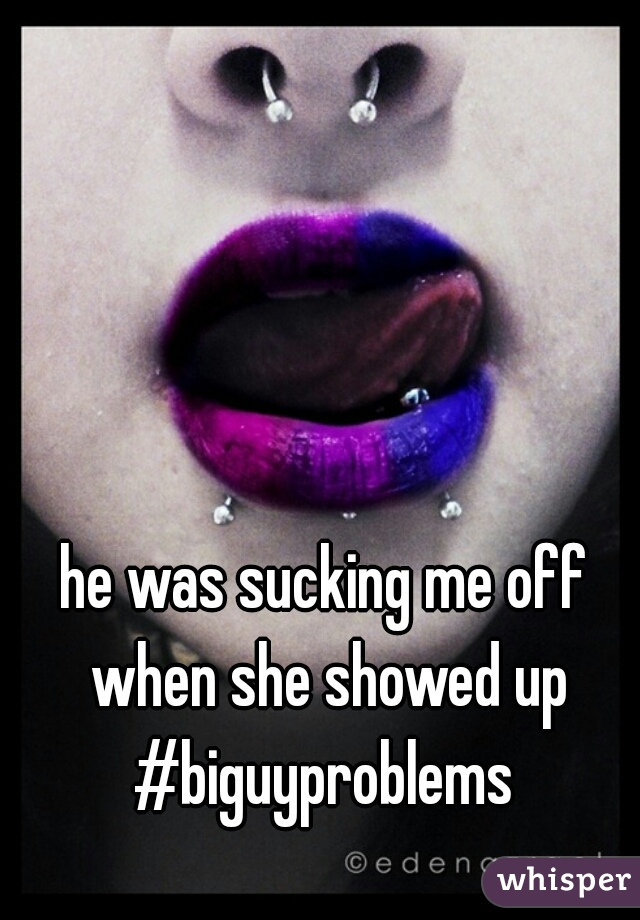 he was sucking me off when she showed up #biguyproblems 