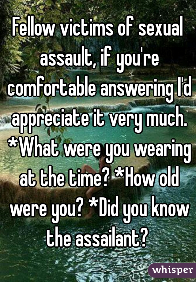 Fellow victims of sexual assault, if you're comfortable answering I'd appreciate it very much. *What were you wearing at the time? *How old were you? *Did you know the assailant? 