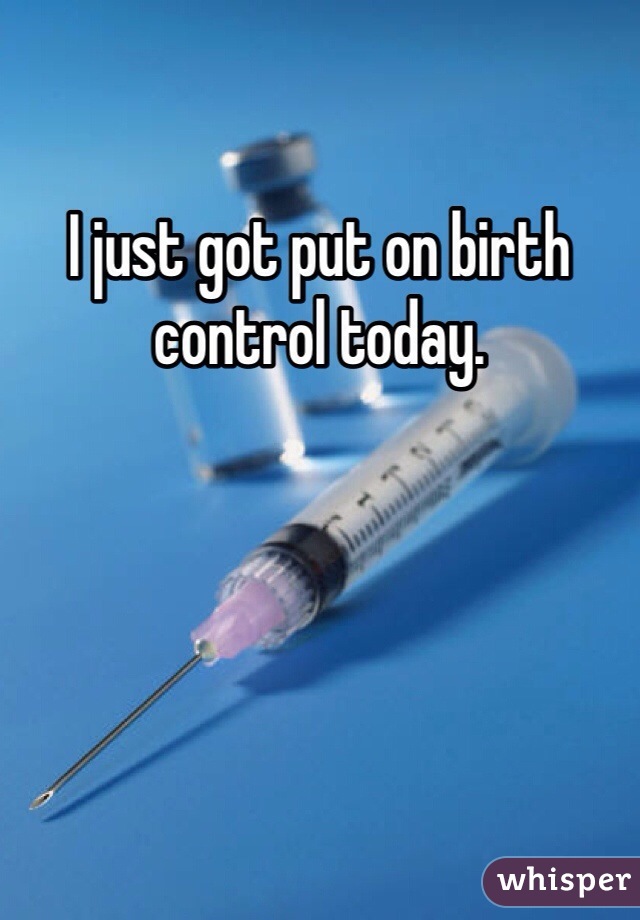 I just got put on birth control today.