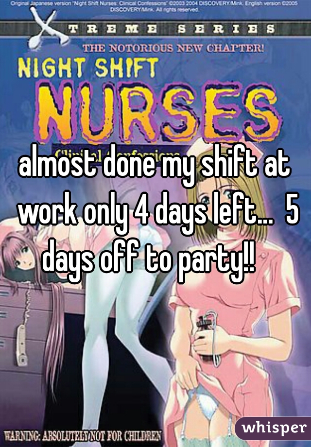 almost done my shift at work only 4 days left...  5 days off to party!!   