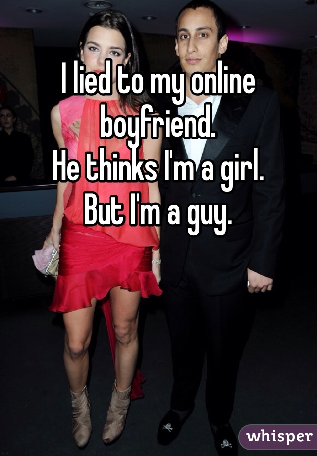 I lied to my online boyfriend. 
He thinks I'm a girl.
But I'm a guy. 