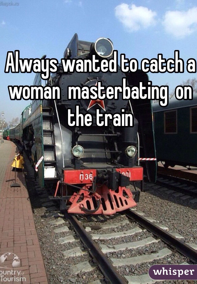 Always wanted to catch a woman  masterbating  on the train