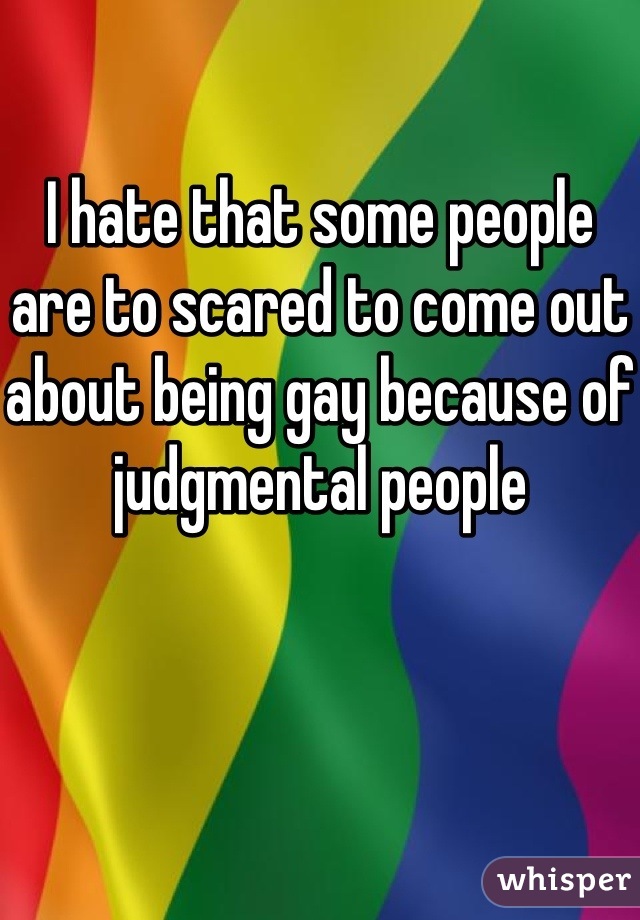 I hate that some people are to scared to come out about being gay because of judgmental people