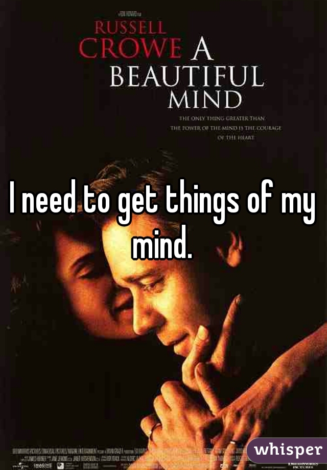 I need to get things of my mind. 