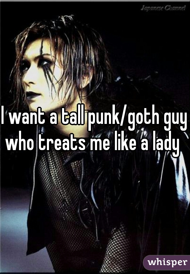 I want a tall punk/goth guy who treats me like a lady  