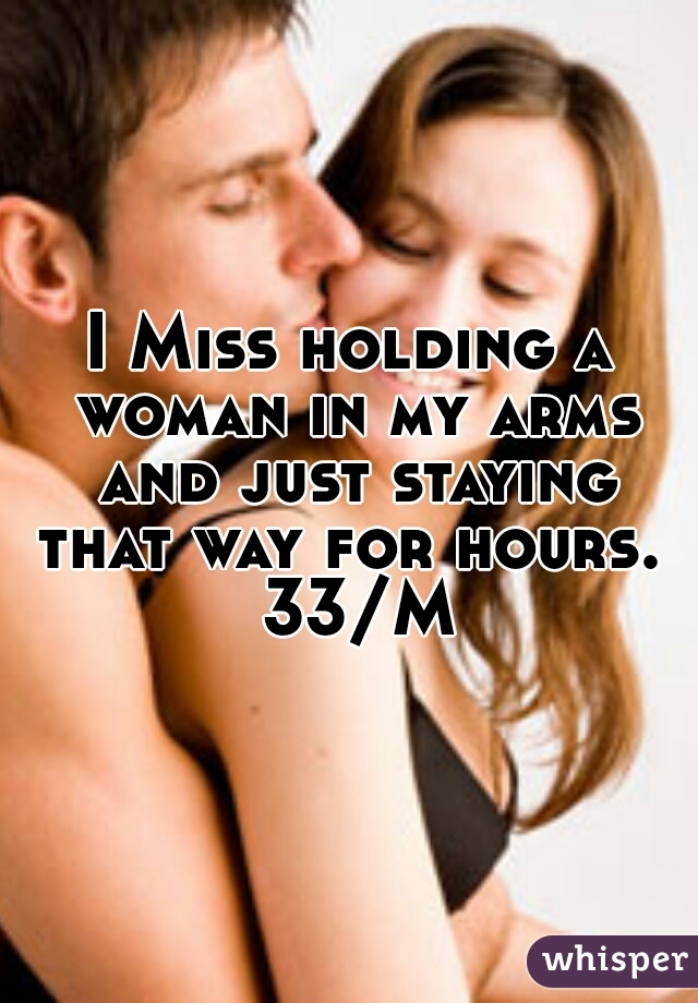 I Miss holding a woman in my arms and just staying that way for hours.  33/M