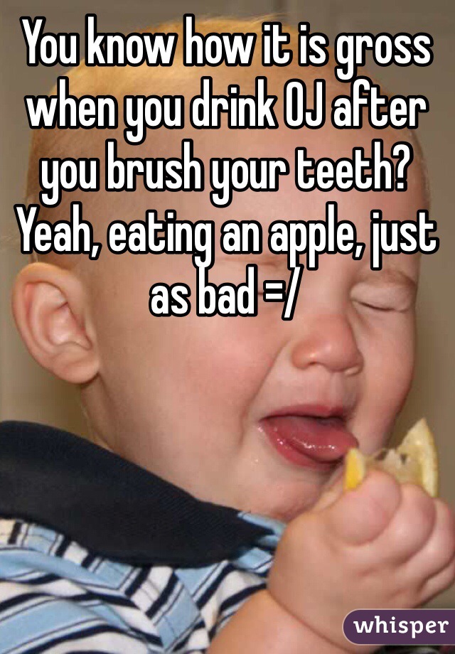 You know how it is gross when you drink OJ after you brush your teeth? Yeah, eating an apple, just as bad =/