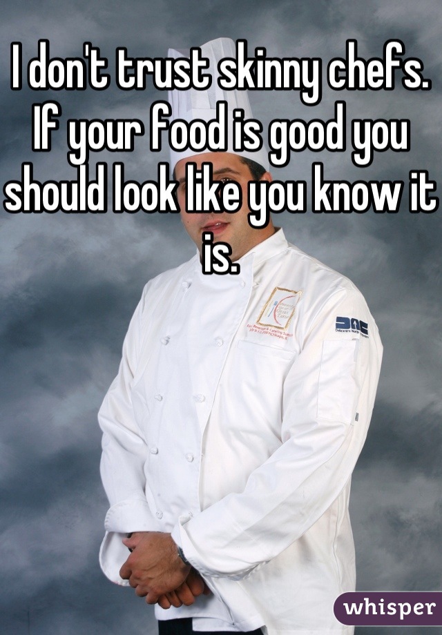 I don't trust skinny chefs. If your food is good you should look like you know it is.