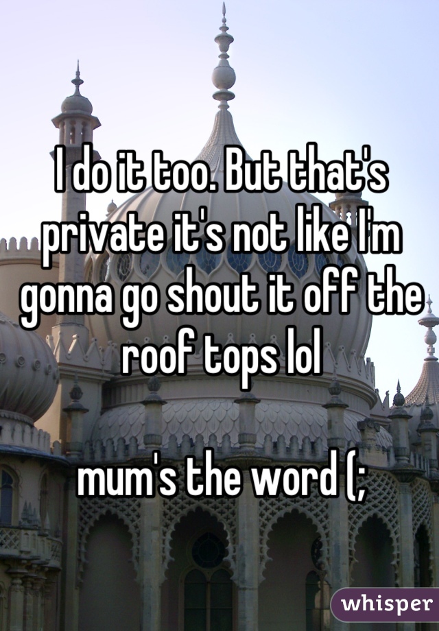 I do it too. But that's private it's not like I'm gonna go shout it off the roof tops lol 

mum's the word (;