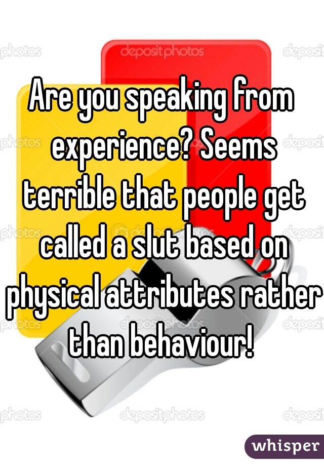 Are you speaking from experience? Seems terrible that people get called a slut based on physical attributes rather than behaviour! 