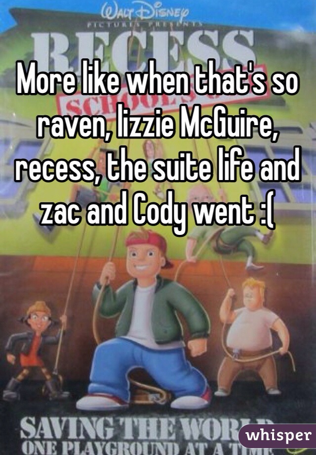 More like when that's so raven, lizzie McGuire, recess, the suite life and zac and Cody went :(