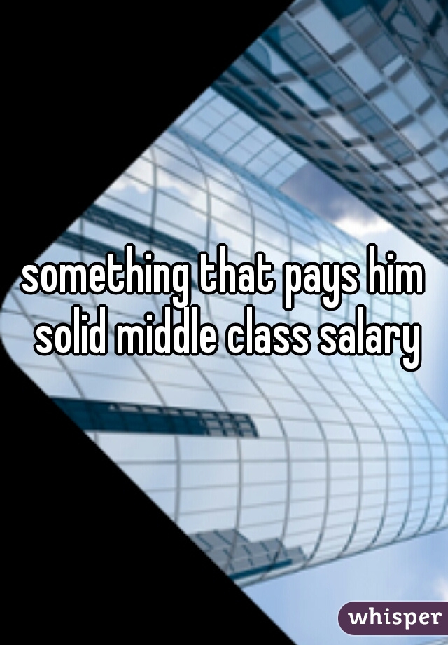 something that pays him solid middle class salary