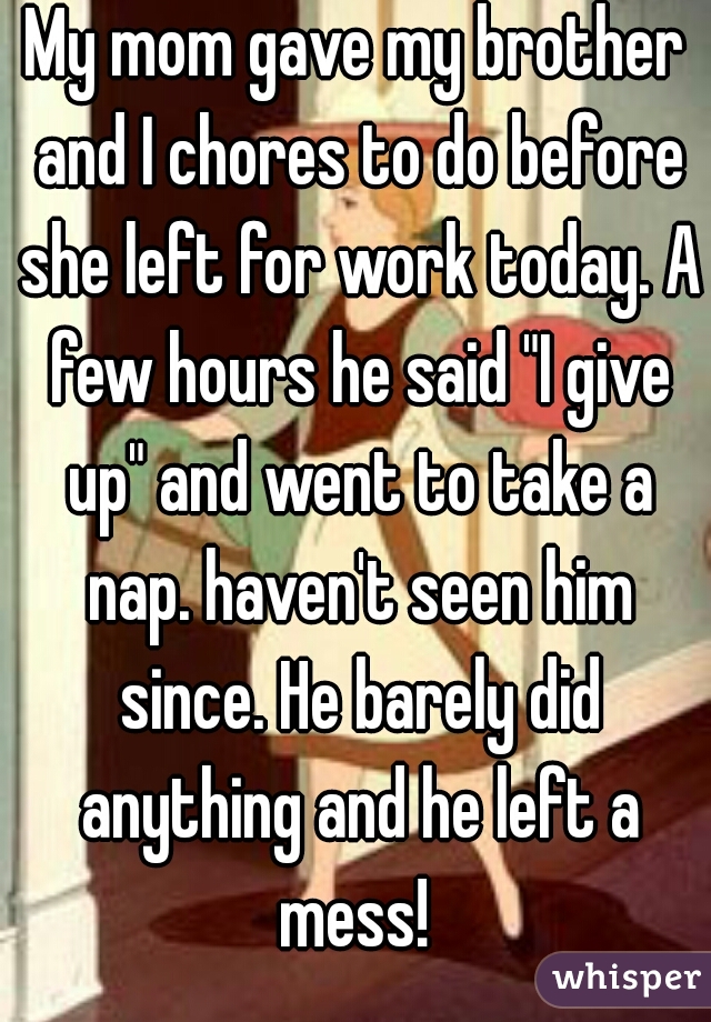 My mom gave my brother and I chores to do before she left for work today. A few hours he said "I give up" and went to take a nap. haven't seen him since. He barely did anything and he left a mess! 