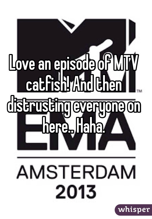 Love an episode of MTV catfish! And then distrusting everyone on here.. Haha.