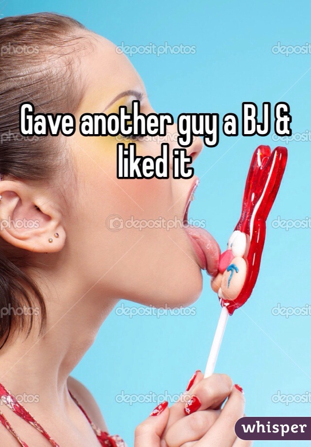 Gave another guy a BJ & liked it