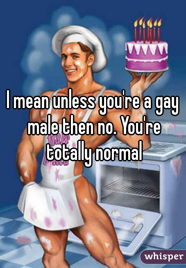 I mean unless you're a gay male then no. You're totally normal