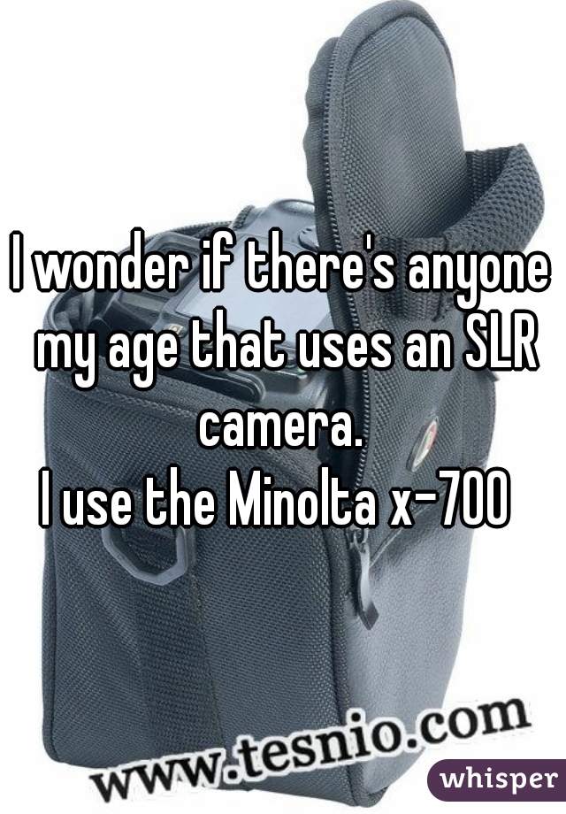 I wonder if there's anyone my age that uses an SLR camera. 
I use the Minolta x-700 