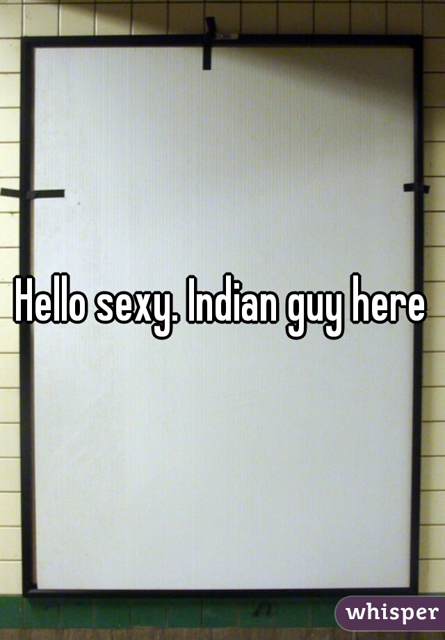 Hello sexy. Indian guy here