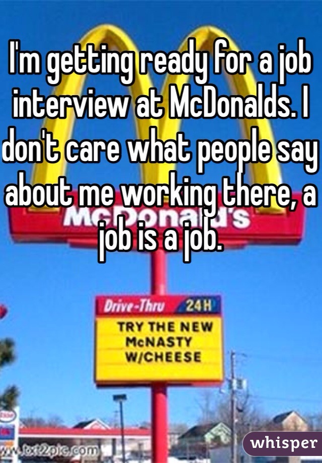 I'm getting ready for a job interview at McDonalds. I don't care what people say about me working there, a job is a job. 