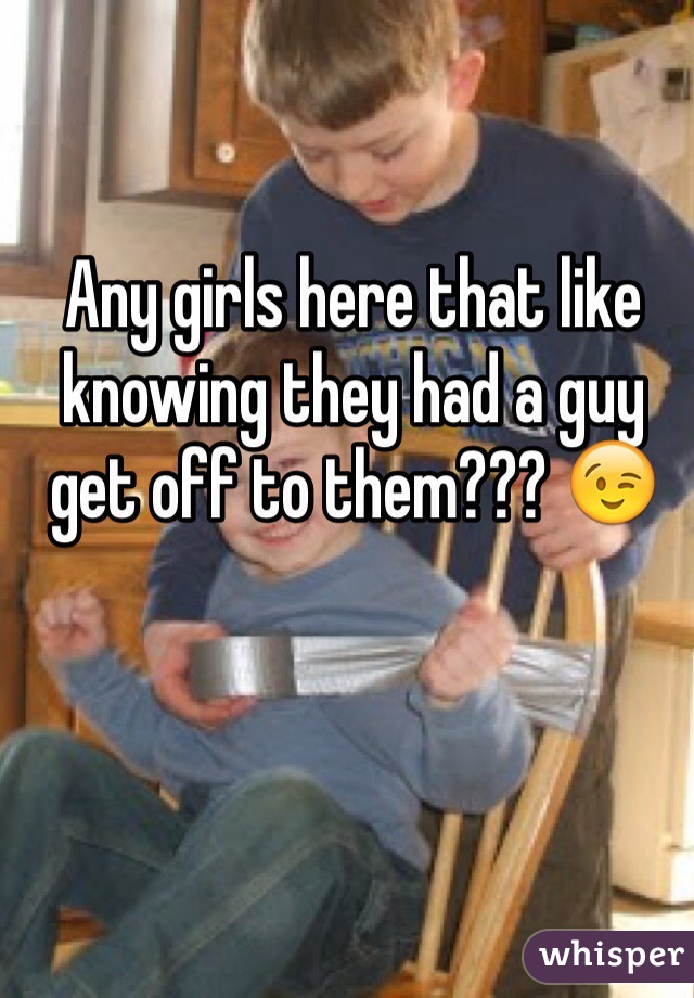 Any girls here that like knowing they had a guy get off to them??? 😉