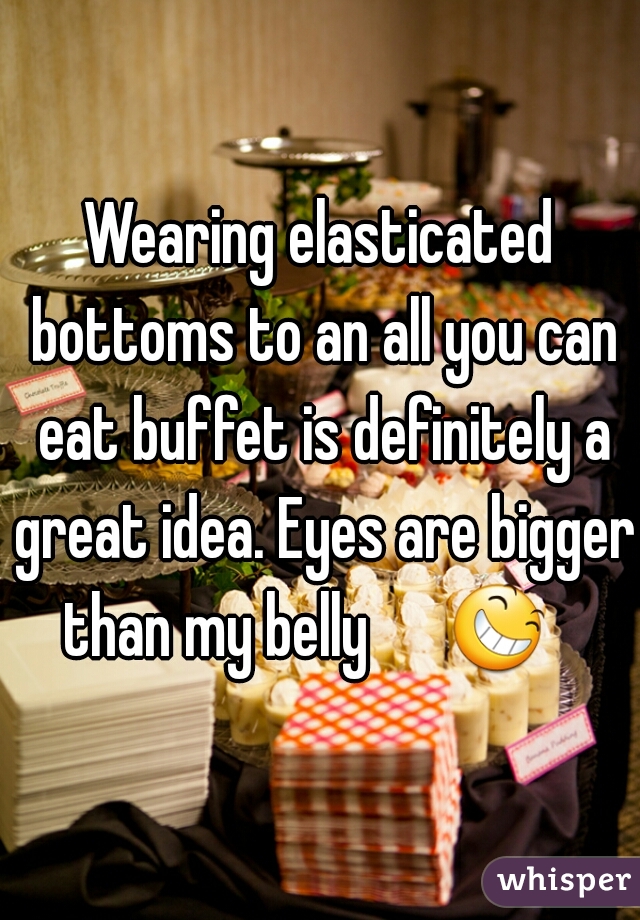 Wearing elasticated bottoms to an all you can eat buffet is definitely a great idea. Eyes are bigger than my belly      😆    