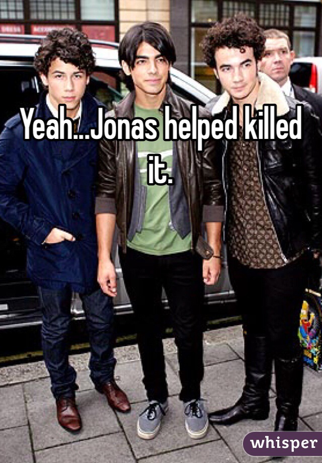 Yeah...Jonas helped killed it. 